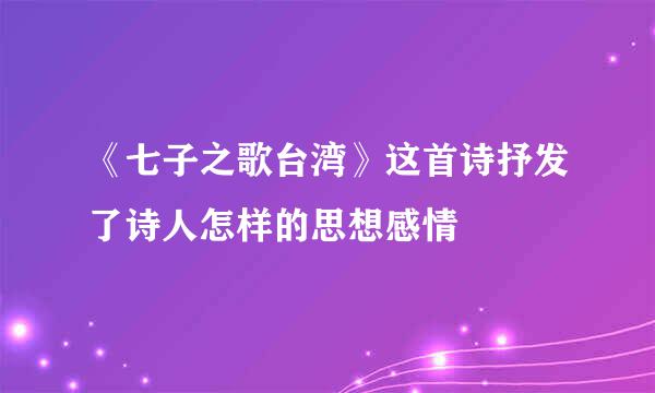 《七子之歌台湾》这首诗抒发了诗人怎样的思想感情