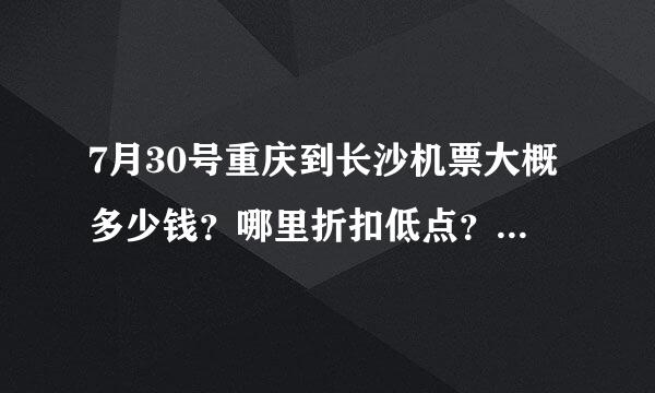 7月30号重庆到长沙机票大概多少钱？哪里折扣低点？具体时间不限吧