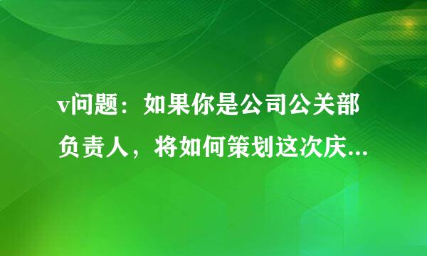 v问题：如果你是公司公关部负责人，将如何策划这次庆典活动，请详细陈述过程和步骤（不少于400个字）。