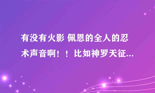 有没有火影 佩恩的全人的忍术声音啊！！比如神罗天征和地爆天星啊！！