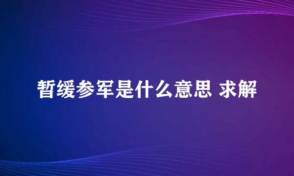 暂缓参军是什么意思 求解