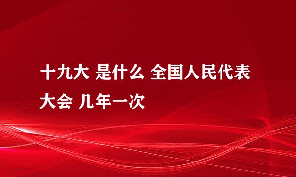 十九大 是什么 全国人民代表大会 几年一次