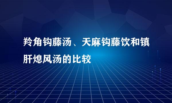 羚角钩藤汤、天麻钩藤饮和镇肝熄风汤的比较