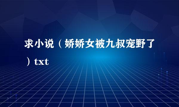 求小说（娇娇女被九叔宠野了）txt