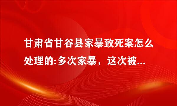 甘肃省甘谷县家暴致死案怎么处理的:多次家暴，这次被丈夫小姑子家暴致死，监控中在电梯中打的脱力之后被