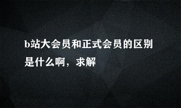 b站大会员和正式会员的区别是什么啊，求解