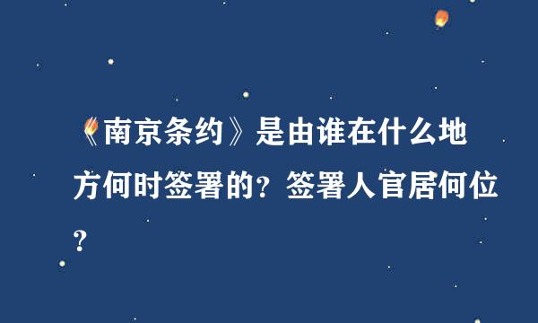 《南京条约》是由谁在什么地方何时签署的？签署人官居何位？