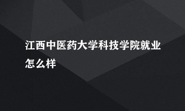 江西中医药大学科技学院就业怎么样