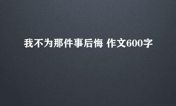 我不为那件事后悔 作文600字