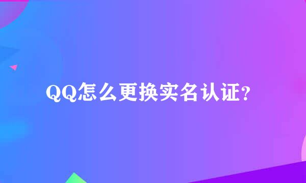 QQ怎么更换实名认证？