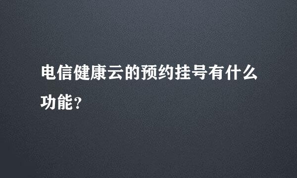 电信健康云的预约挂号有什么功能？