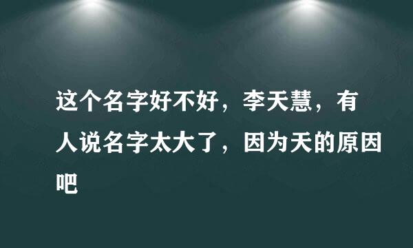 这个名字好不好，李天慧，有人说名字太大了，因为天的原因吧