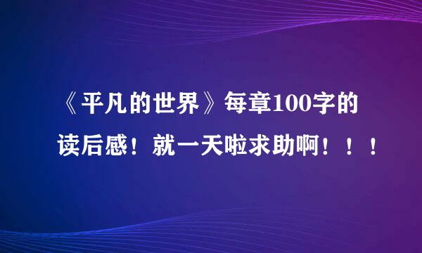 《平凡的世界》每章100字的读后感！就一天啦求助啊！！！