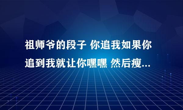 祖师爷的段子 你追我如果你追到我就让你嘿嘿 然后瘦了 是什么意思