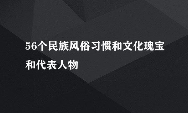 56个民族风俗习惯和文化瑰宝和代表人物