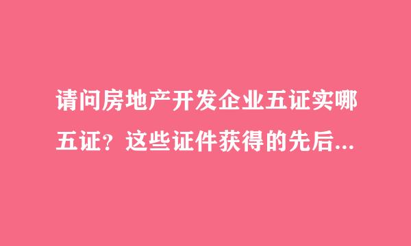 请问房地产开发企业五证实哪五证？这些证件获得的先后顺序是什么？