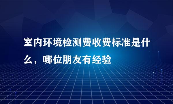 室内环境检测费收费标准是什么，哪位朋友有经验