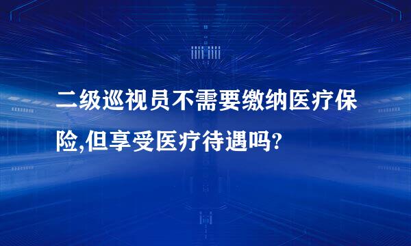 二级巡视员不需要缴纳医疗保险,但享受医疗待遇吗?