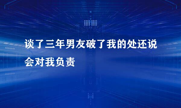 谈了三年男友破了我的处还说会对我负责