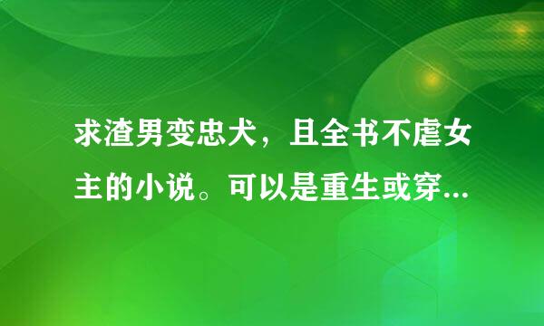 求渣男变忠犬，且全书不虐女主的小说。可以是重生或穿越的。类似 宫斗不如养条狗 重生之公府嫡女。或夫