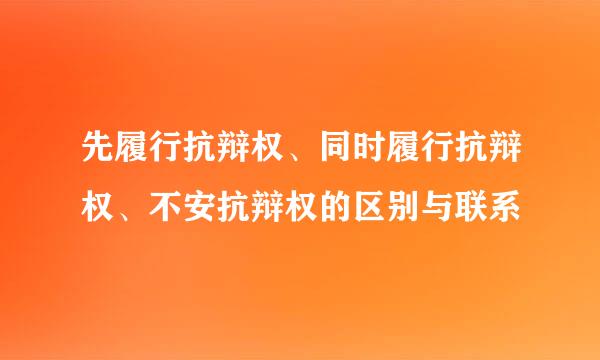 先履行抗辩权、同时履行抗辩权、不安抗辩权的区别与联系