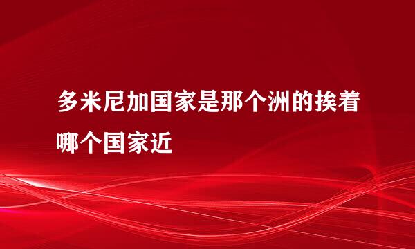 多米尼加国家是那个洲的挨着哪个国家近