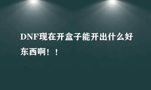 DNF现在开盒子能开出什么好东西啊！！