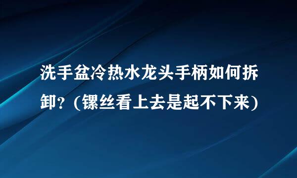 洗手盆冷热水龙头手柄如何拆卸？(镙丝看上去是起不下来)