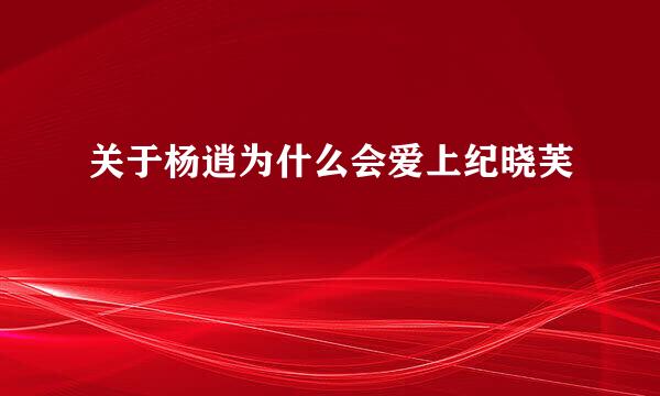 关于杨逍为什么会爱上纪晓芙