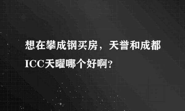 想在攀成钢买房，天誉和成都ICC天曜哪个好啊？