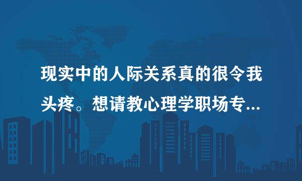 现实中的人际关系真的很令我头疼。想请教心理学职场专业人士帮忙解答以下困惑，本人感激不尽！！