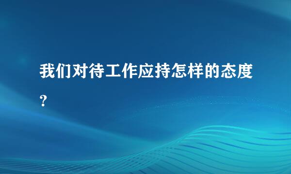 我们对待工作应持怎样的态度？