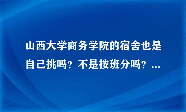 山西大学商务学院的宿舍也是自己挑吗？不是按班分吗？ 宿舍有几人间的？在哪的宿舍会比较好？