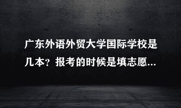 广东外语外贸大学国际学校是几本？报考的时候是填志愿吗？毕业没有广