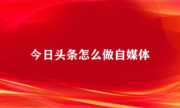 今日头条怎么做自媒体