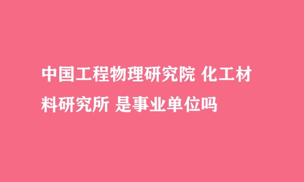 中国工程物理研究院 化工材料研究所 是事业单位吗