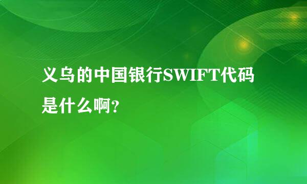 义乌的中国银行SWIFT代码是什么啊？