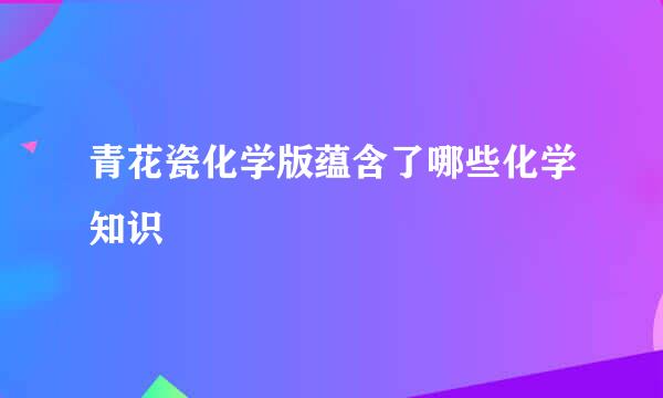 青花瓷化学版蕴含了哪些化学知识