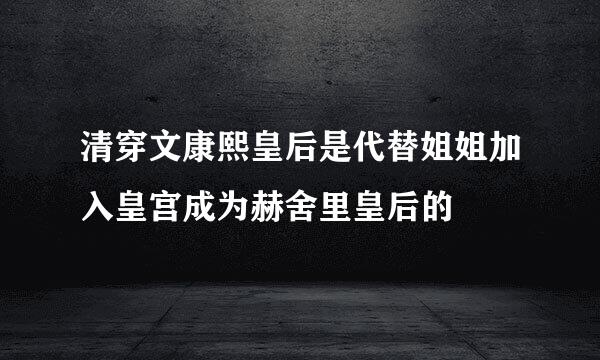 清穿文康熙皇后是代替姐姐加入皇宫成为赫舍里皇后的