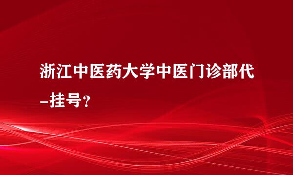 浙江中医药大学中医门诊部代-挂号？