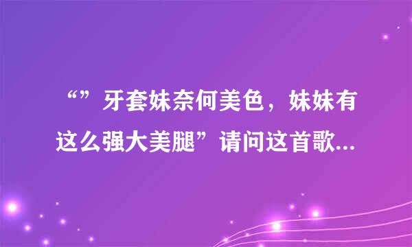 “”牙套妹奈何美色，妹妹有这么强大美腿”请问这首歌的名字是什么