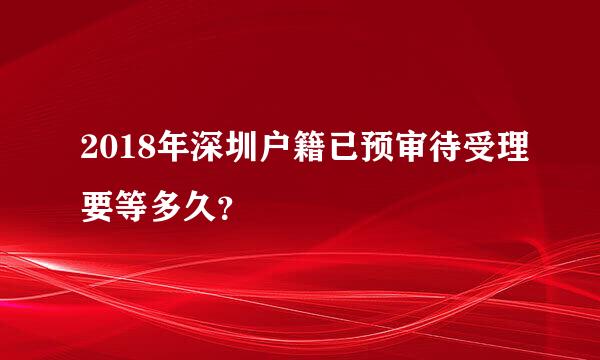 2018年深圳户籍已预审待受理要等多久？