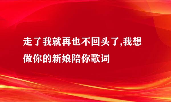 走了我就再也不回头了,我想做你的新娘陪你歌词