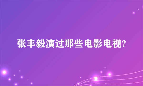 张丰毅演过那些电影电视?