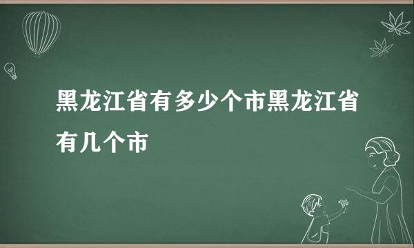 黑龙江省有多少个市黑龙江省有几个市