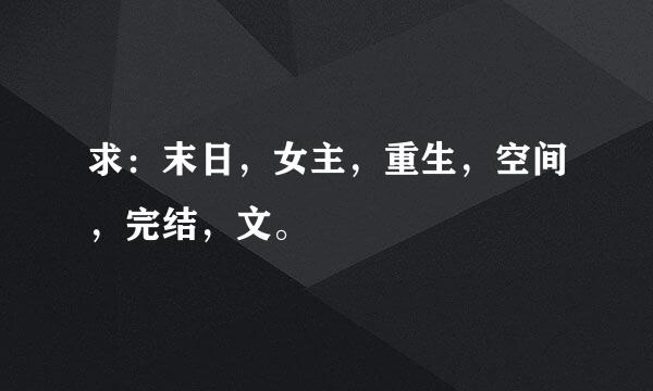 求：末日，女主，重生，空间，完结，文。