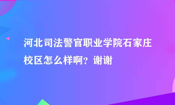 河北司法警官职业学院石家庄校区怎么样啊？谢谢