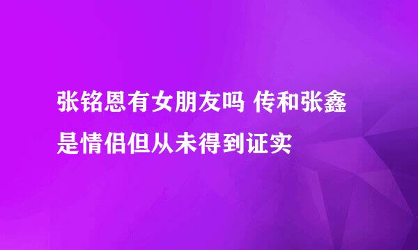 张铭恩有女朋友吗 传和张鑫是情侣但从未得到证实