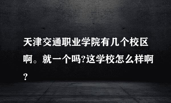 天津交通职业学院有几个校区啊。就一个吗?这学校怎么样啊？