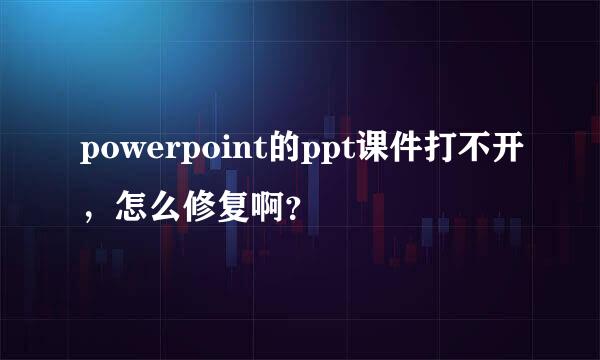 powerpoint的ppt课件打不开，怎么修复啊？